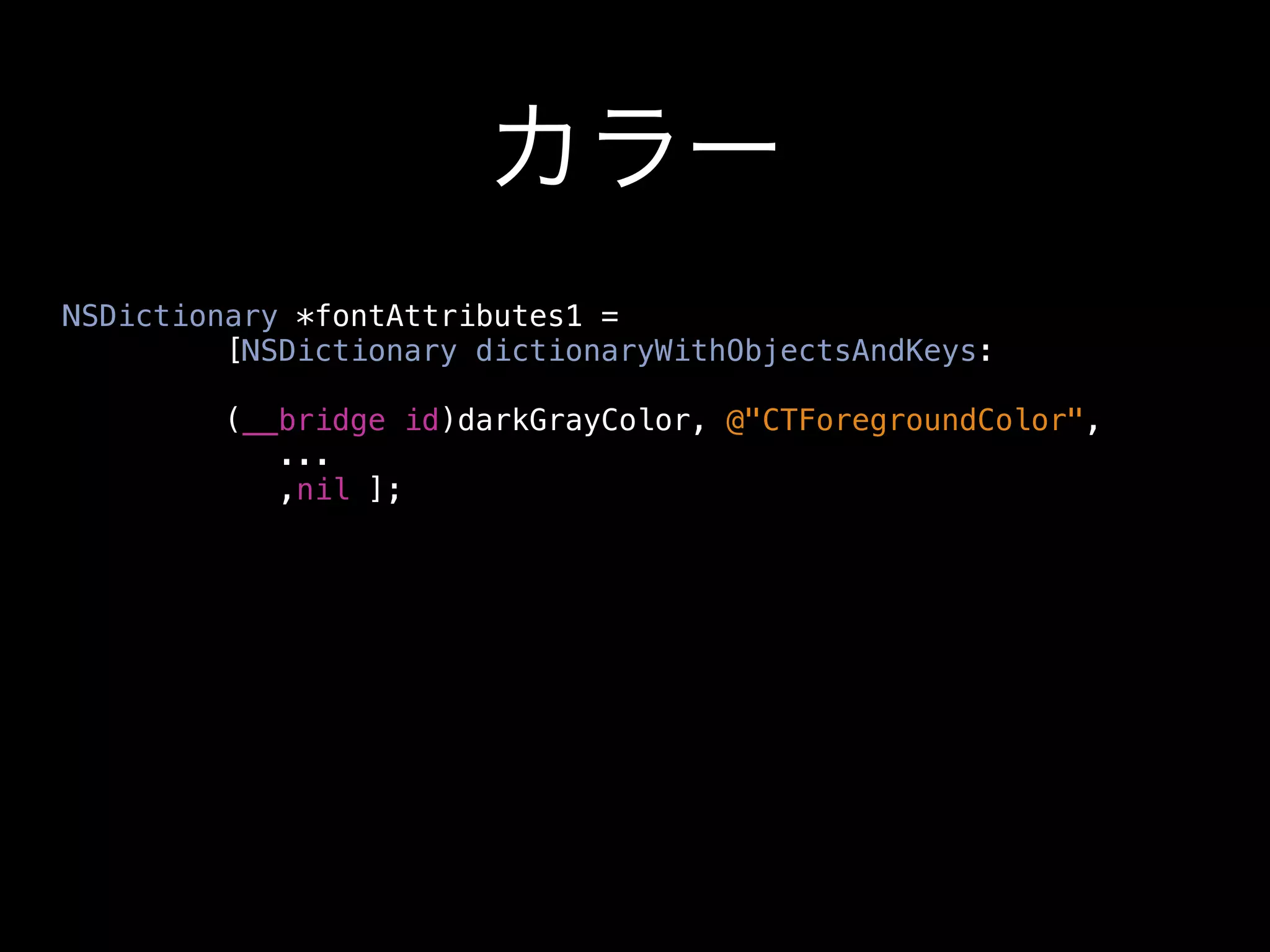 カラー
NSDictionary *fontAttributes1 =
         [NSDictionary dictionaryWithObjectsAndKeys:

         (__bridge id)darkGrayColor, @"CTForegroundColor",
            ...
            ,nil ];
 