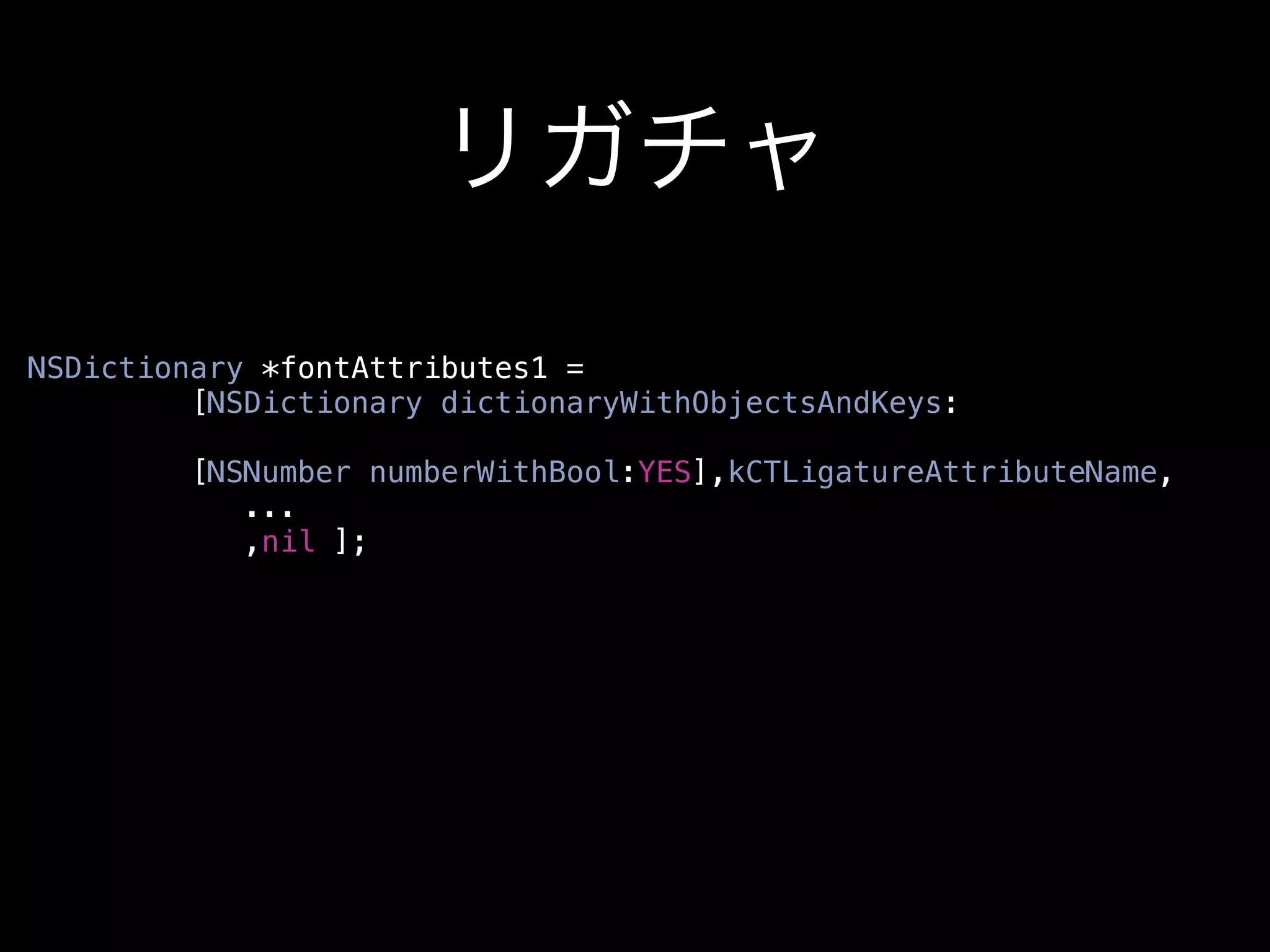 リガチャ
NSDictionary *fontAttributes1 =
         [NSDictionary dictionaryWithObjectsAndKeys:

         [NSNumber numberWithBool:YES],kCTLigatureAttributeName,
            ...
            ,nil ];
 