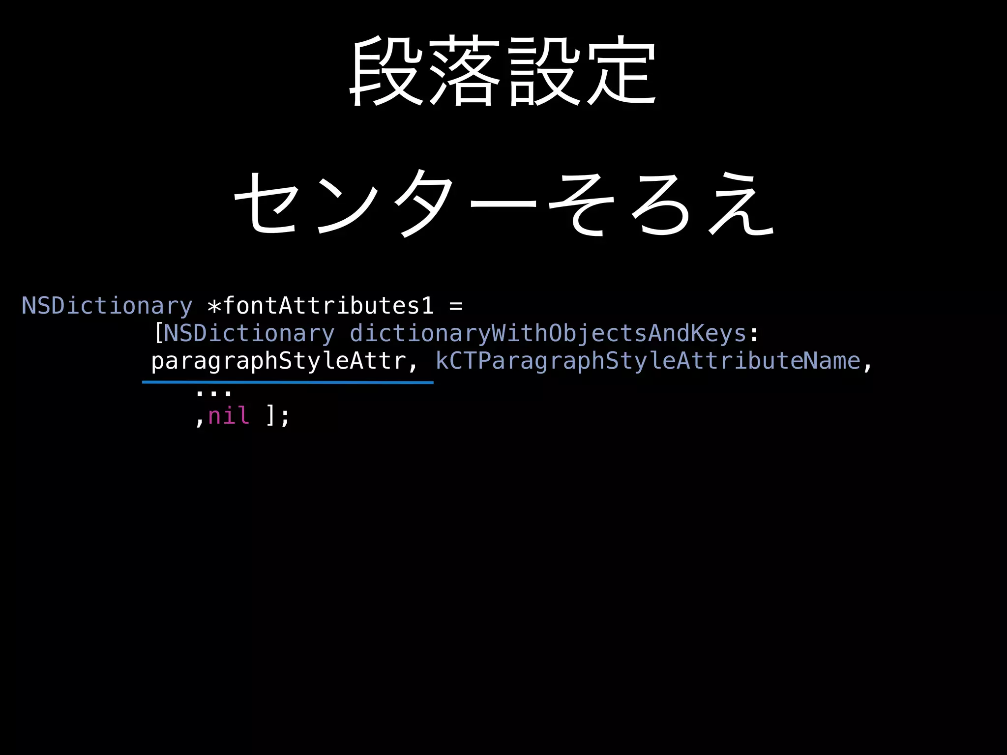 段落設定
              センターそろえ
NSDictionary *fontAttributes1 =
         [NSDictionary dictionaryWithObjectsAndKeys:
         paragraphStyleAttr, kCTParagraphStyleAttributeName,
            ...
            ,nil ];
 