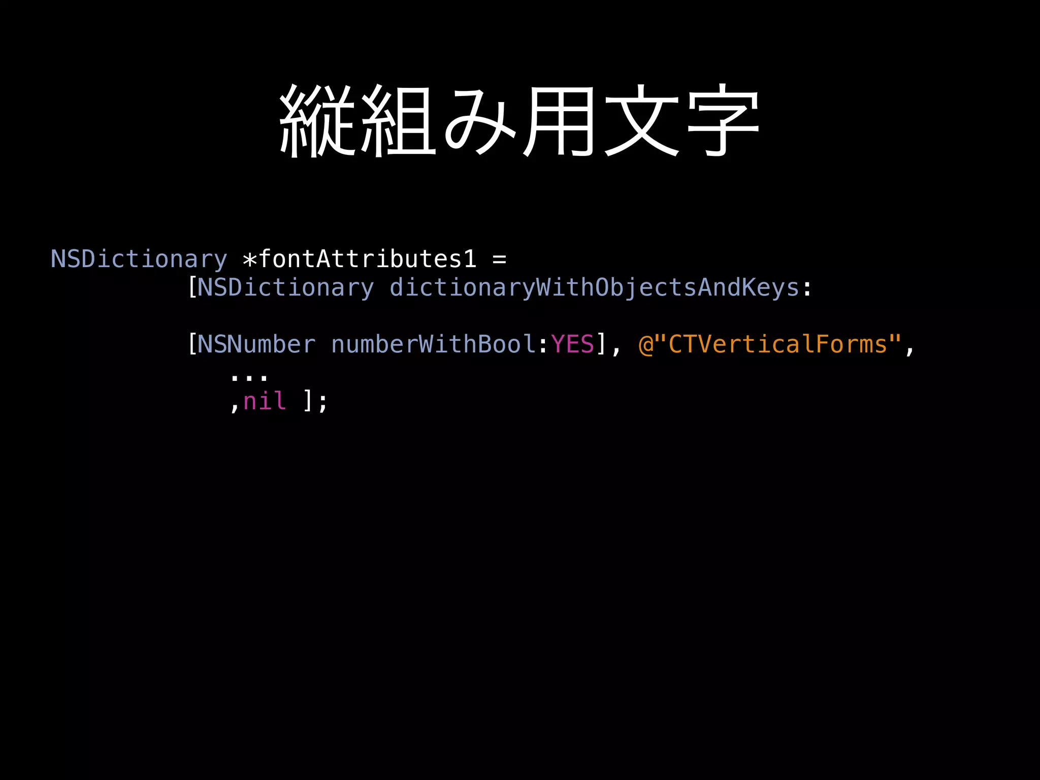 縦組み用文字
NSDictionary *fontAttributes1 =
         [NSDictionary dictionaryWithObjectsAndKeys:

         [NSNumber numberWithBool:YES], @"CTVerticalForms",
            ...
            ,nil ];
 