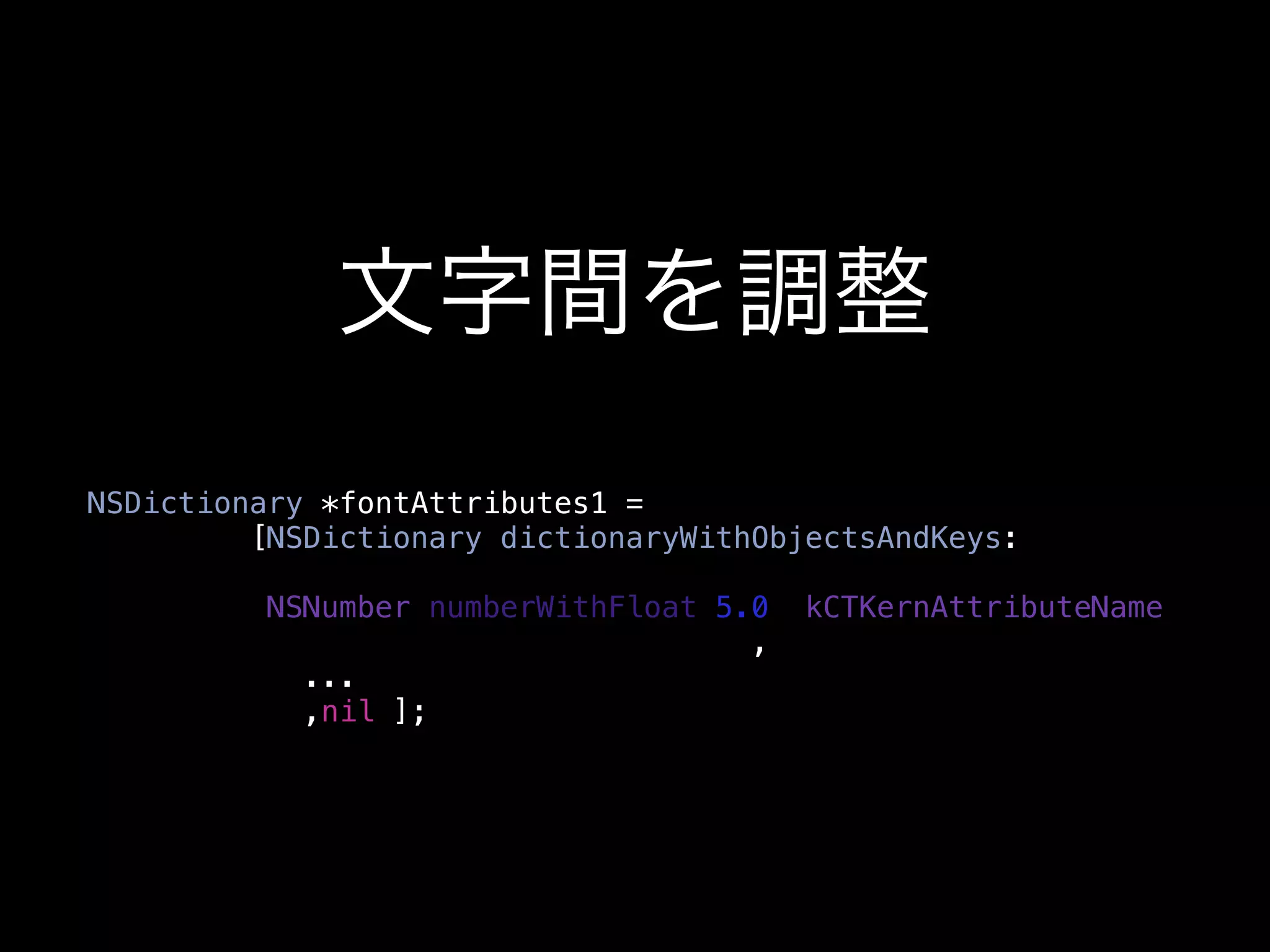 文字間を調整
NSDictionary *fontAttributes1 =
         [NSDictionary dictionaryWithObjectsAndKeys:

         [NSNumber numberWithFloat:5.0],kCTKernAttributeName,
                                     ,
            ...
            ,nil ];
 