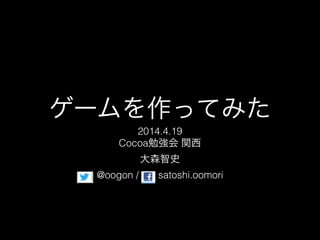 ゲームを作ってみた
2014.4.19
Cocoa勉強会 関西
大森智史
@oogon / satoshi.oomori
 
