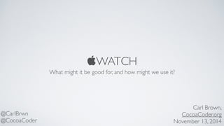 WATCH 
What might it be good for, and how might we use it? 
Carl Brown, 
CocoaCoder.org 
November 13, 2014 
@CarlBrwn 
@CocoaCoder 
 