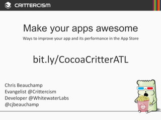 Make your apps awesome 
Ways to improve your app and its performance in the App Store 
bit.ly/CocoaCritterATL 
Chris Beauchamp 
Evangelist @Crittercism 
Developer @WhitewaterLabs 
@cjbeauchamp 
 