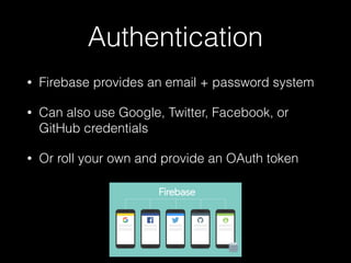 Authentication
• Firebase provides an email + password system
• Can also use Google, Twitter, Facebook, or
GitHub credentials
• Or roll your own and provide an OAuth token
 