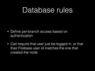 Database rules
• Deﬁne per-branch access based on
authentication
• Can require that user just be logged in, or that
their Firebase user id matches the one that
created the node
 