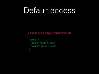 Default access
// These rules require authentication
{
  "rules": {
    ".read": "auth != null",
    ".write": "auth != null"
  }
}
 