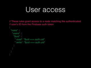 User access
// These rules grant access to a node matching the authenticated
// user's ID from the Firebase auth token
{
  "rules": {
    "users": {
      "$uid": {
        ".read": "$uid === auth.uid",
        ".write": "$uid === auth.uid"
      }
    }
  }
}
 