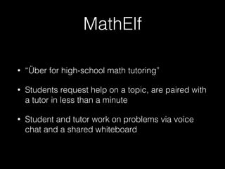 MathElf
• “Über for high-school math tutoring”
• Students request help on a topic, are paired with
a tutor in less than a minute
• Student and tutor work on problems via voice
chat and a shared whiteboard
 