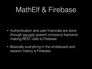 MathElf & Firebase
• Authentication and user ﬁnancials are done
through rev.com (parent company) backend,
making REST calls to Firebase
• Basically everything in the whiteboard and
session history is Firebase
 