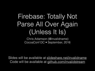 Firebase: Totally Not
Parse All Over Again
(Unless It Is)
Chris Adamson (@invalidname)
CocoaConf DC • September, 2016
Slides will be available at slideshare.net/invalidname
Code will be available at github.com/invalidstream
 
