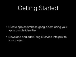 Getting Started
• Create app on ﬁrebase.google.com using your
apps bundle identiﬁer
• Download and add GoogleService-info.plist to
your project
 