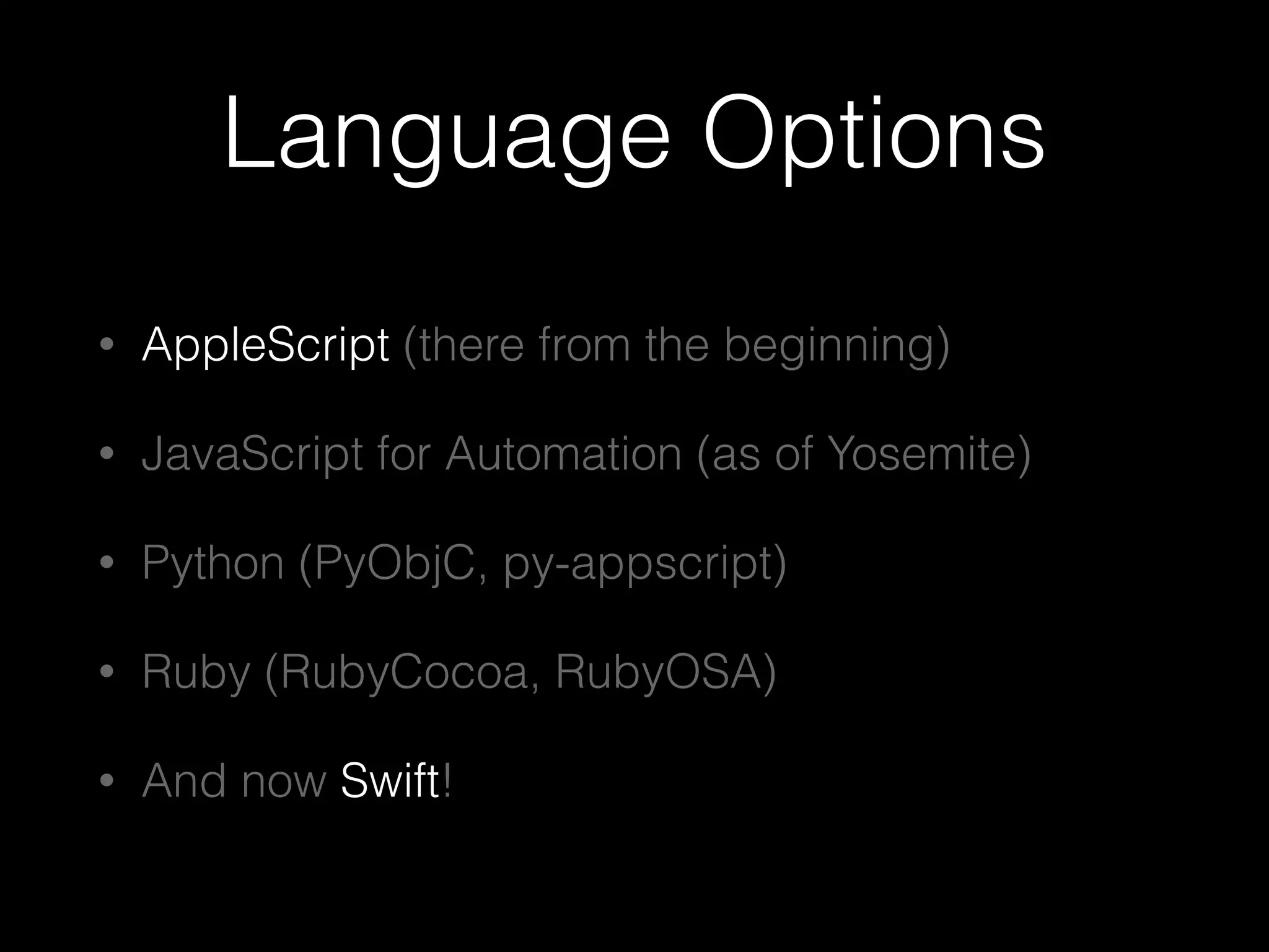 Language Options
• AppleScript (there from the beginning)
• JavaScript for Automation (as of Yosemite)
• Python (PyObjC, py-appscript)
• Ruby (RubyCocoa, RubyOSA)
• And now Swift!
 