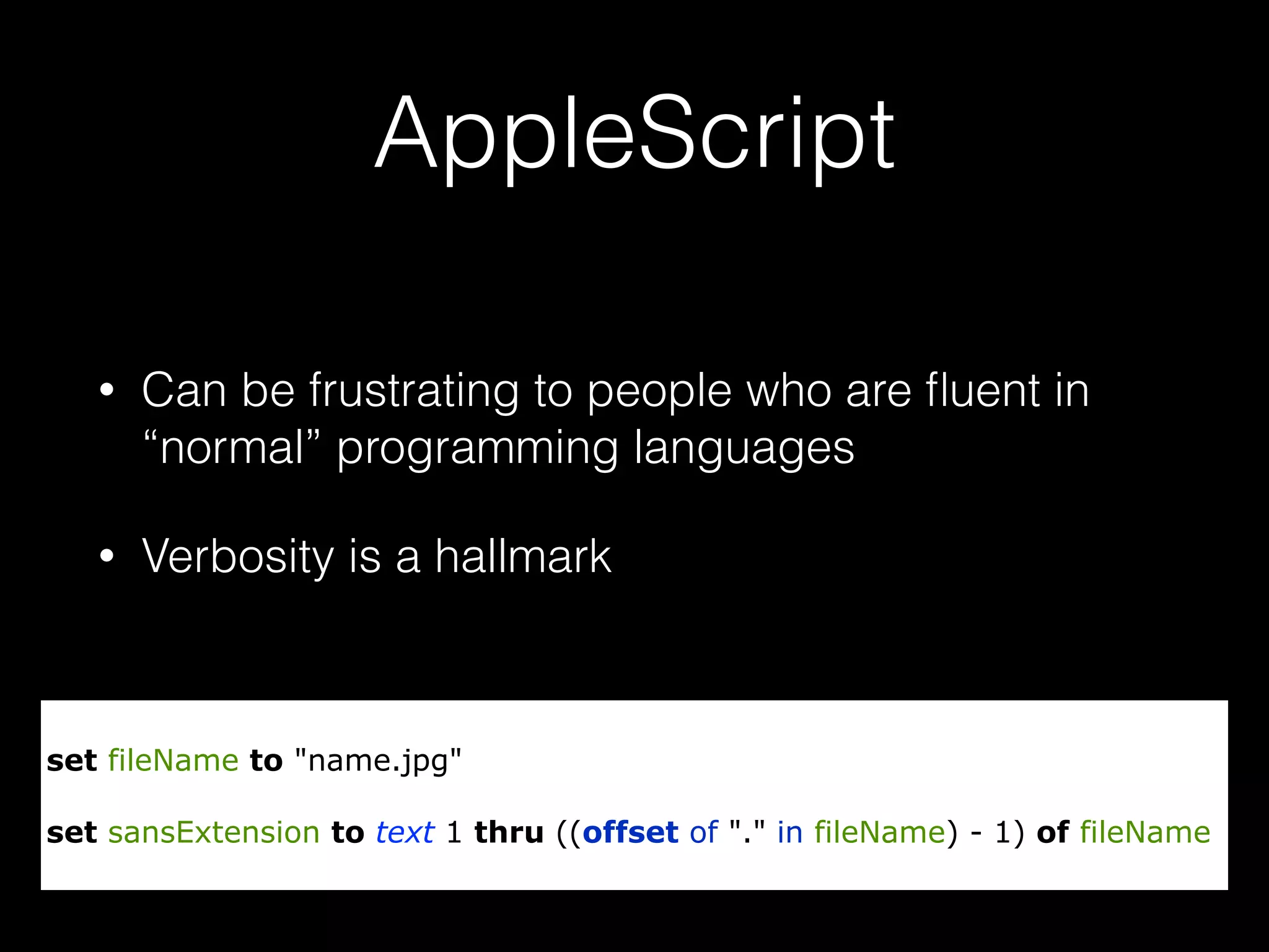 AppleScript
• Can be frustrating to people who are ﬂuent in
“normal” programming languages
• Verbosity is a hallmark
set fileName to "name.jpg"
set sansExtension to text 1 thru ((offset of "." in fileName) - 1) of fileName
 