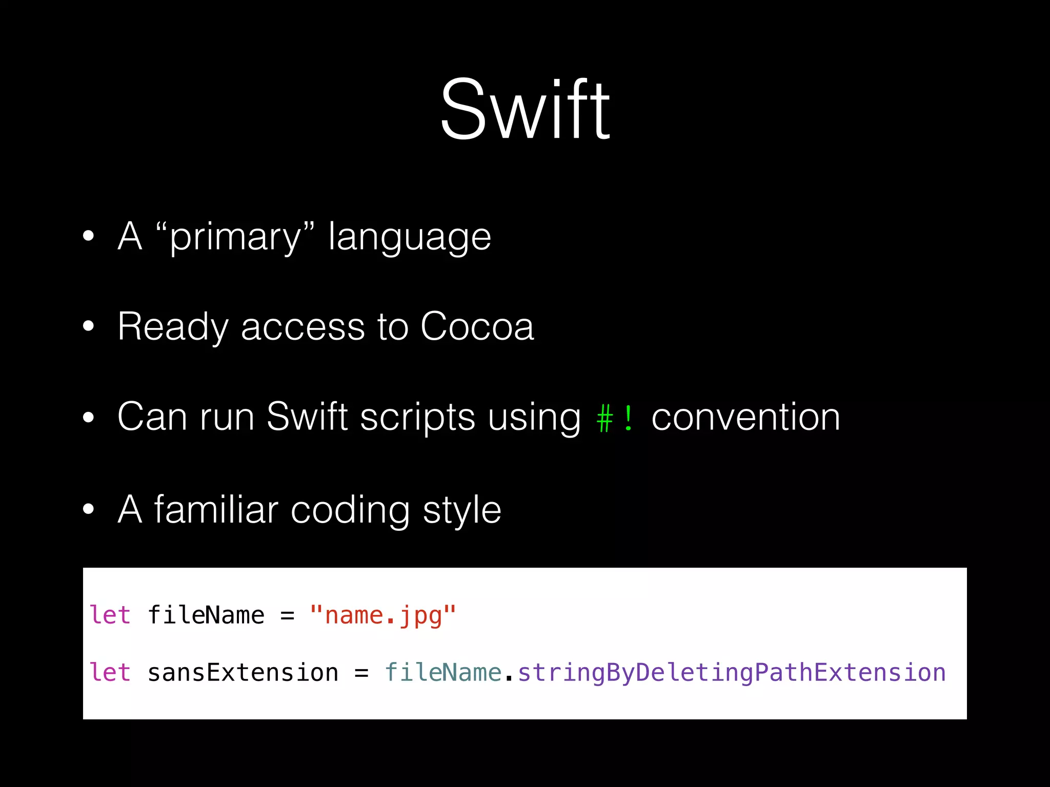Swift
• A “primary” language
• Ready access to Cocoa
• Can run Swift scripts using #! convention
• A familiar coding style
let fileName = "name.jpg"
let sansExtension = fileName.stringByDeletingPathExtension
 