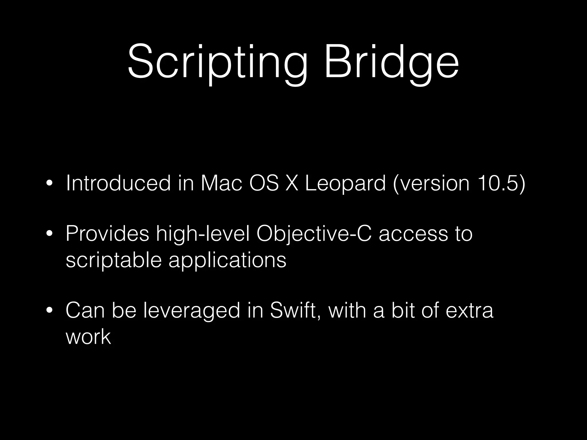 Scripting Bridge
• Introduced in Mac OS X Leopard (version 10.5)
• Provides high-level Objective-C access to
scriptable applications
• Can be leveraged in Swift, with a bit of extra
work
 