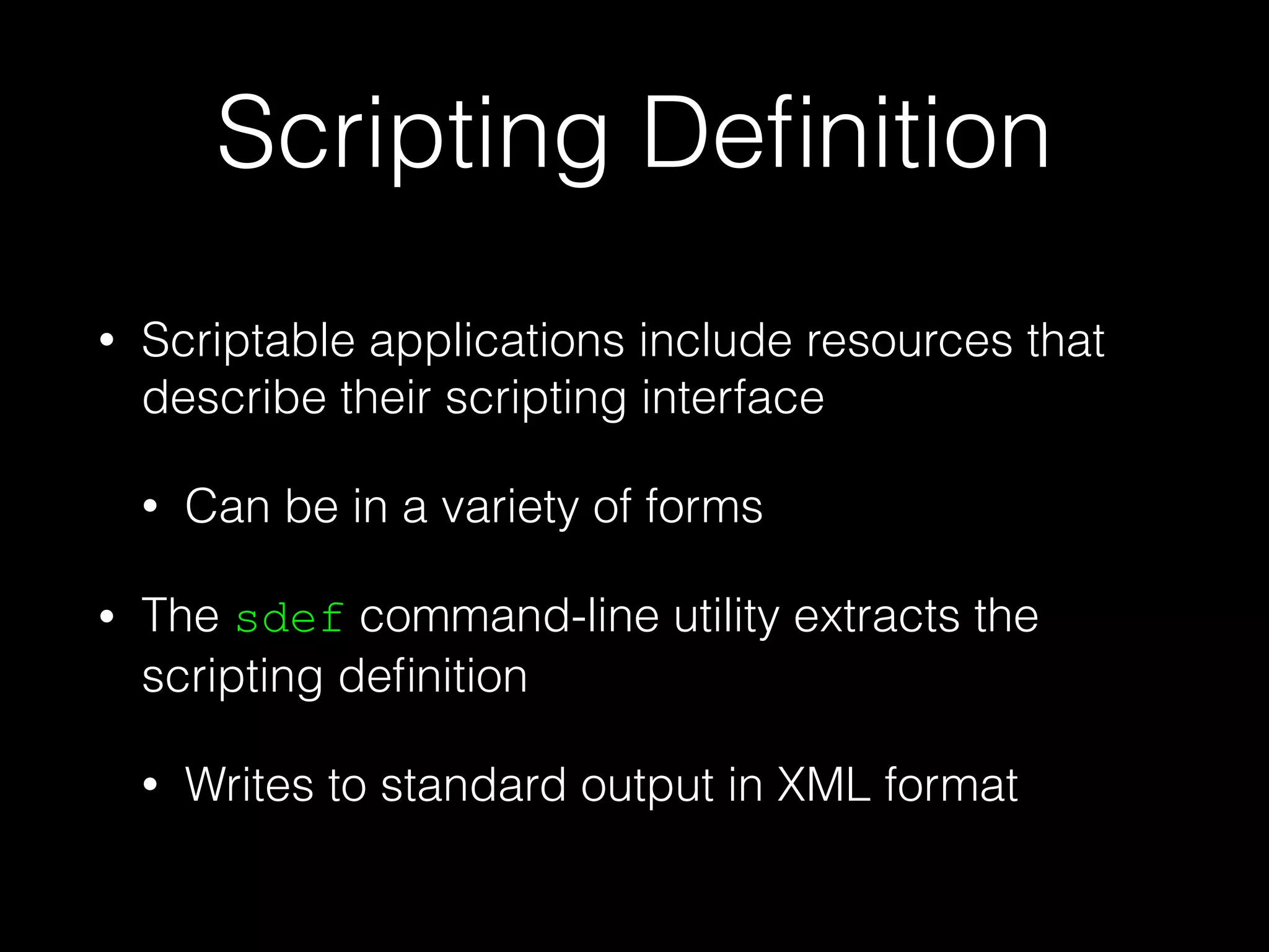 Scripting Deﬁnition
• Scriptable applications include resources that
describe their scripting interface
• Can be in a variety of forms
• The sdef command-line utility extracts the
scripting deﬁnition
• Writes to standard output in XML format
 