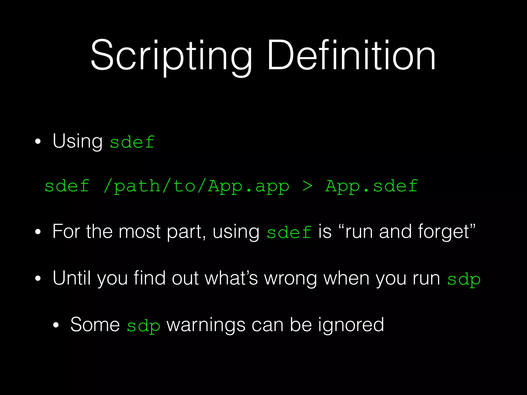 Scripting Deﬁnition
• Using sdef
sdef /path/to/App.app > App.sdef
• For the most part, using sdef is “run and forget”
• Until you ﬁnd out what’s wrong when you run sdp
• Some sdp warnings can be ignored
 