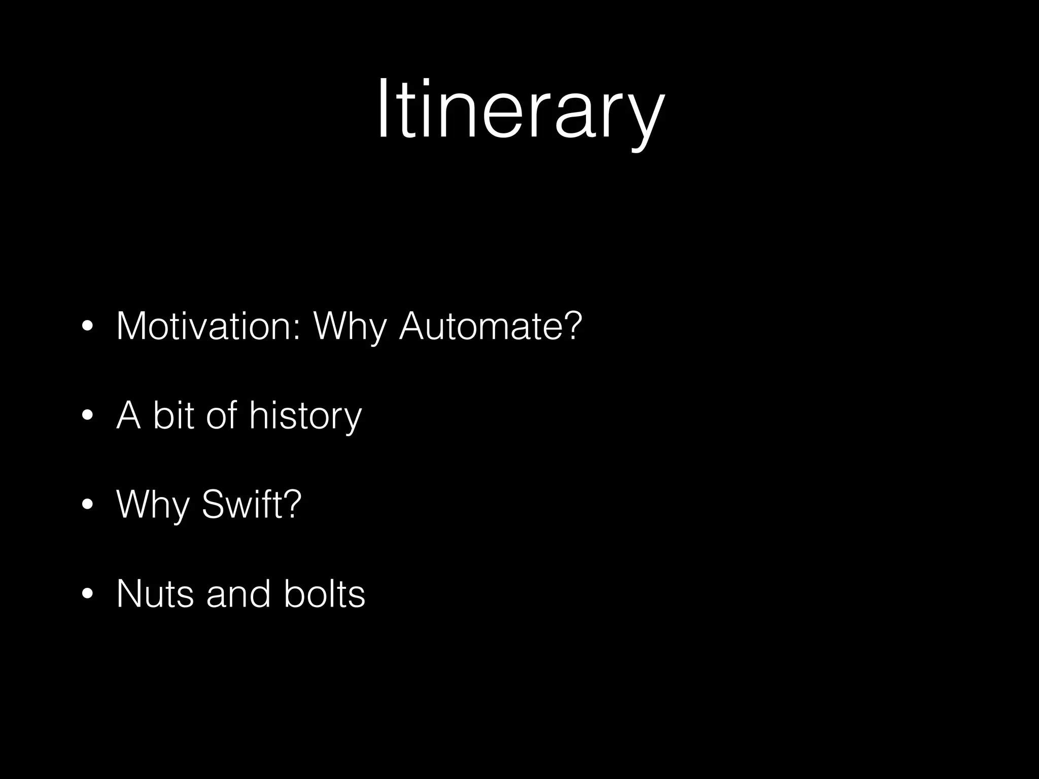 Itinerary
• Motivation: Why Automate?
• A bit of history
• Why Swift?
• Nuts and bolts
 