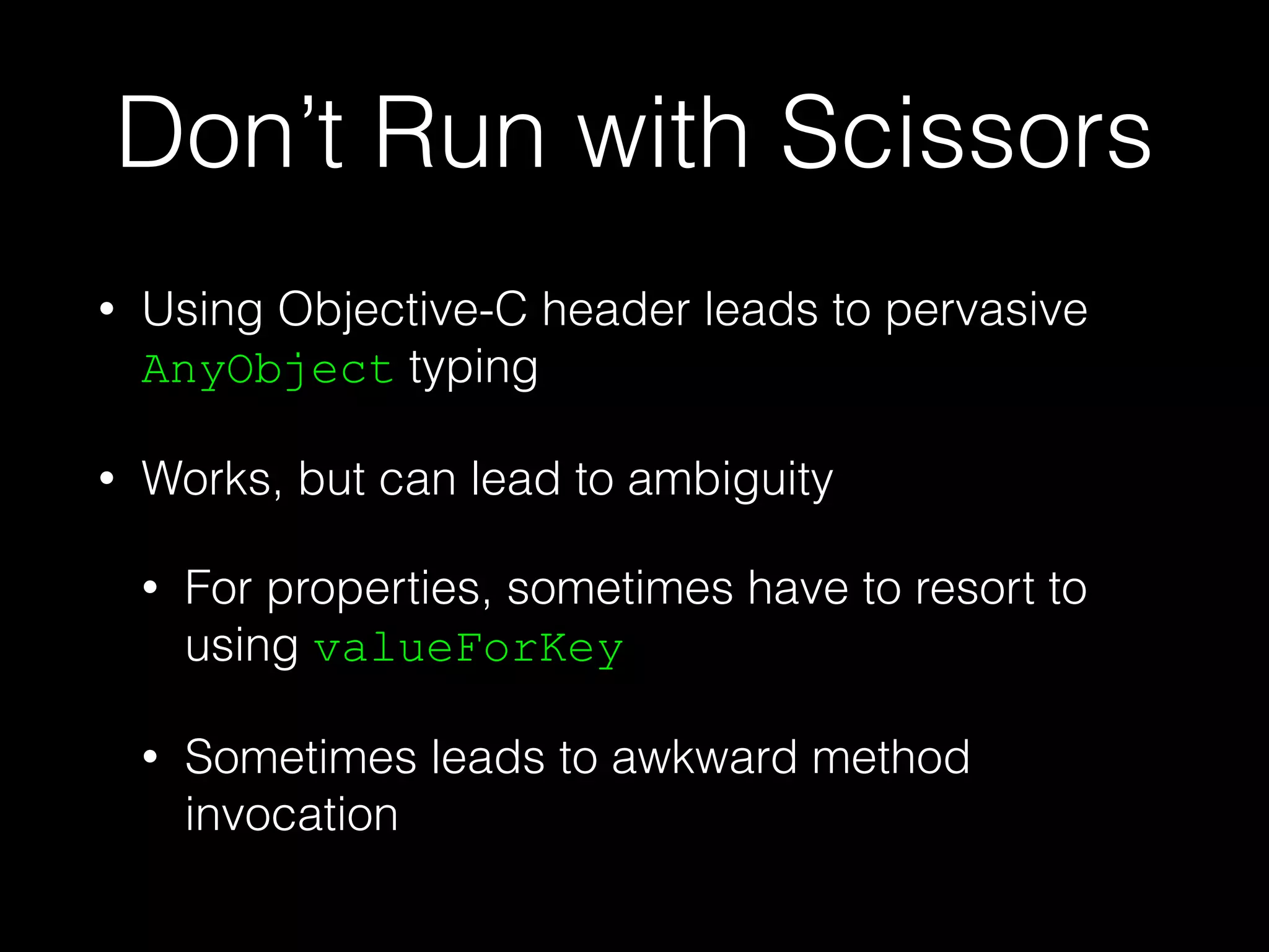 Don’t Run with Scissors
• Using Objective-C header leads to pervasive
AnyObject typing
• Works, but can lead to ambiguity
• For properties, sometimes have to resort to
using valueForKey
• Sometimes leads to awkward method
invocation
 