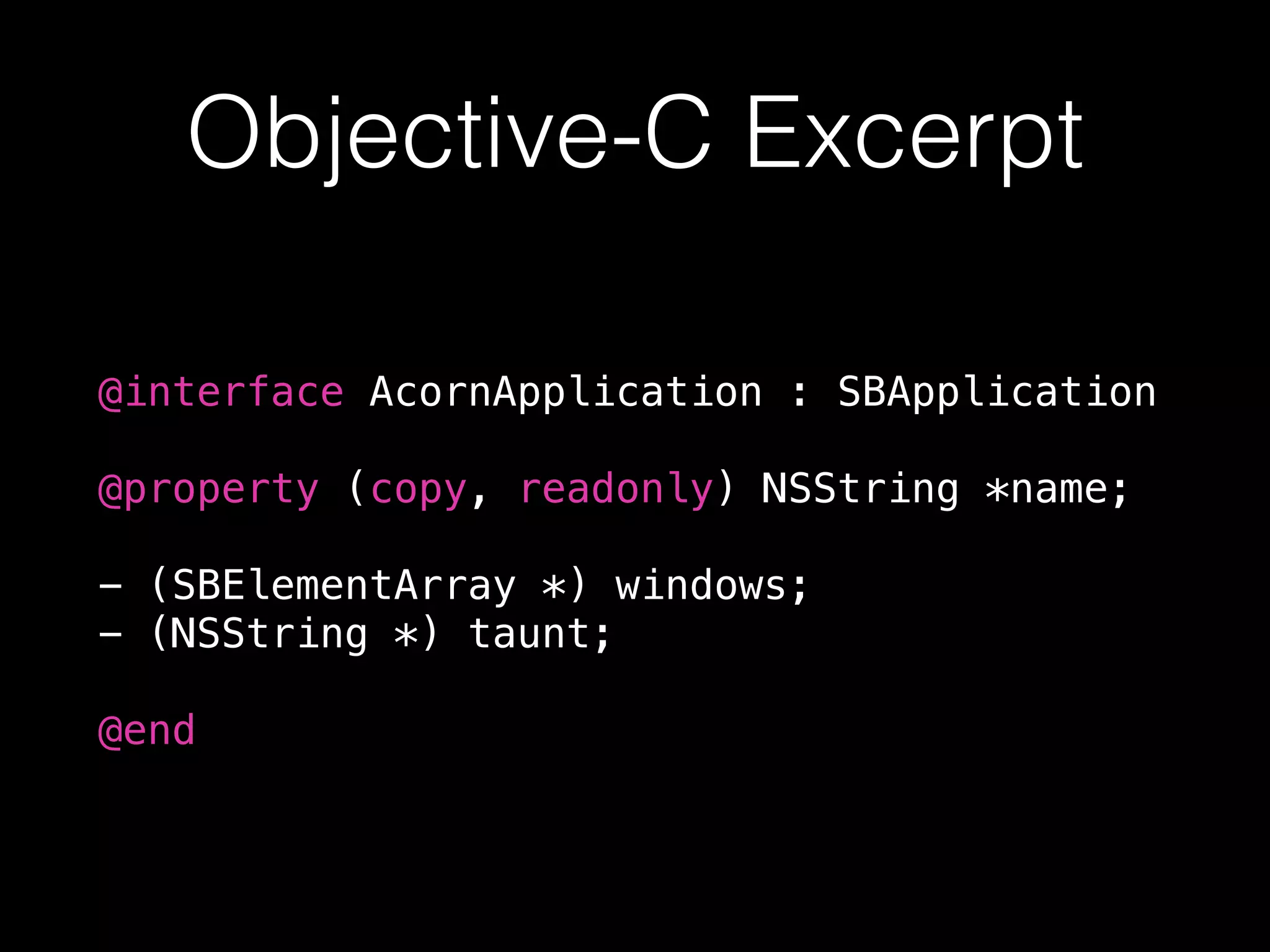 Objective-C Excerpt
@interface AcornApplication : SBApplication
@property (copy, readonly) NSString *name;
- (SBElementArray *) windows;
- (NSString *) taunt;
@end
 