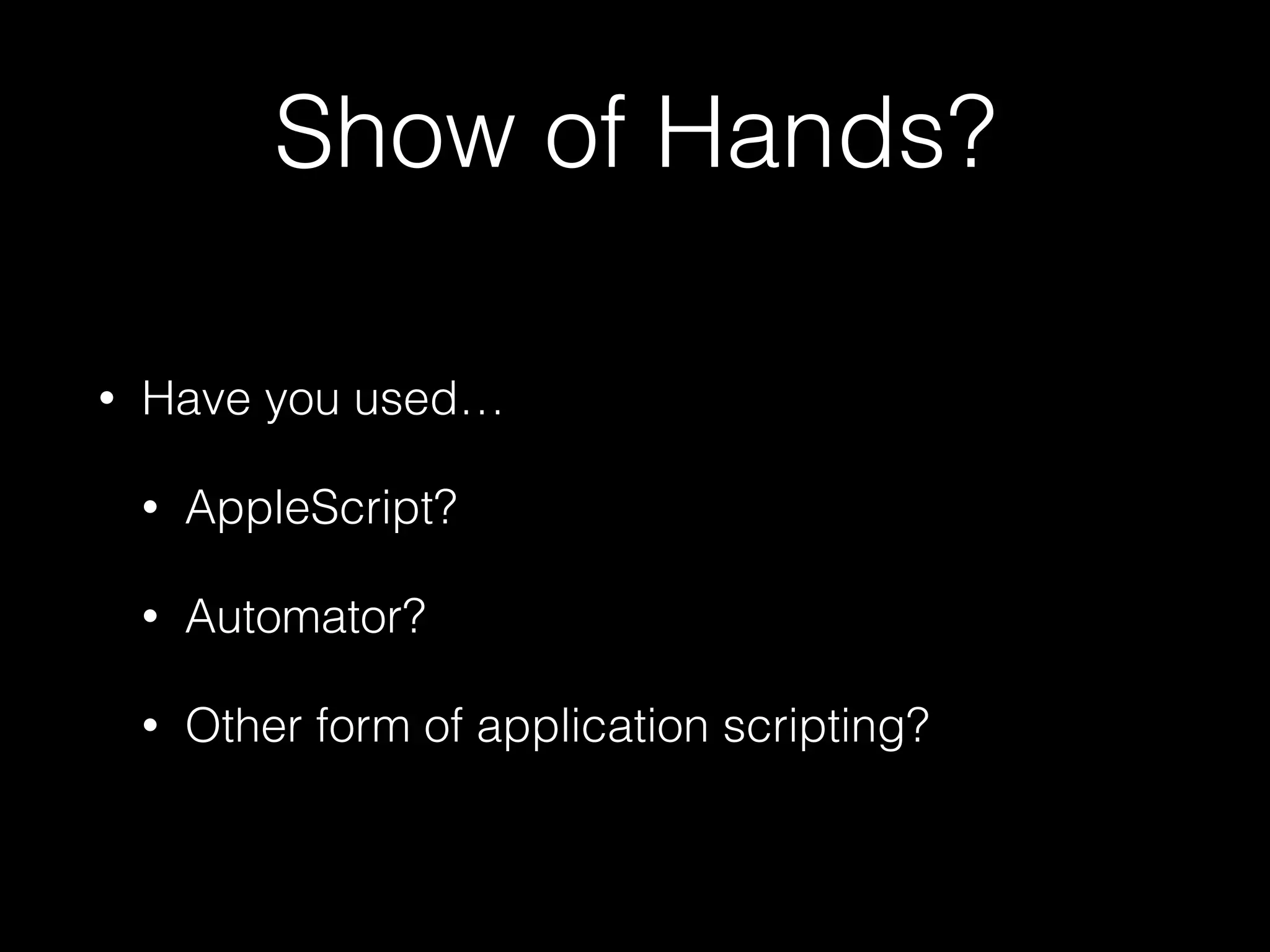 Show of Hands?
• Have you used…
• AppleScript?
• Automator?
• Other form of application scripting?
 