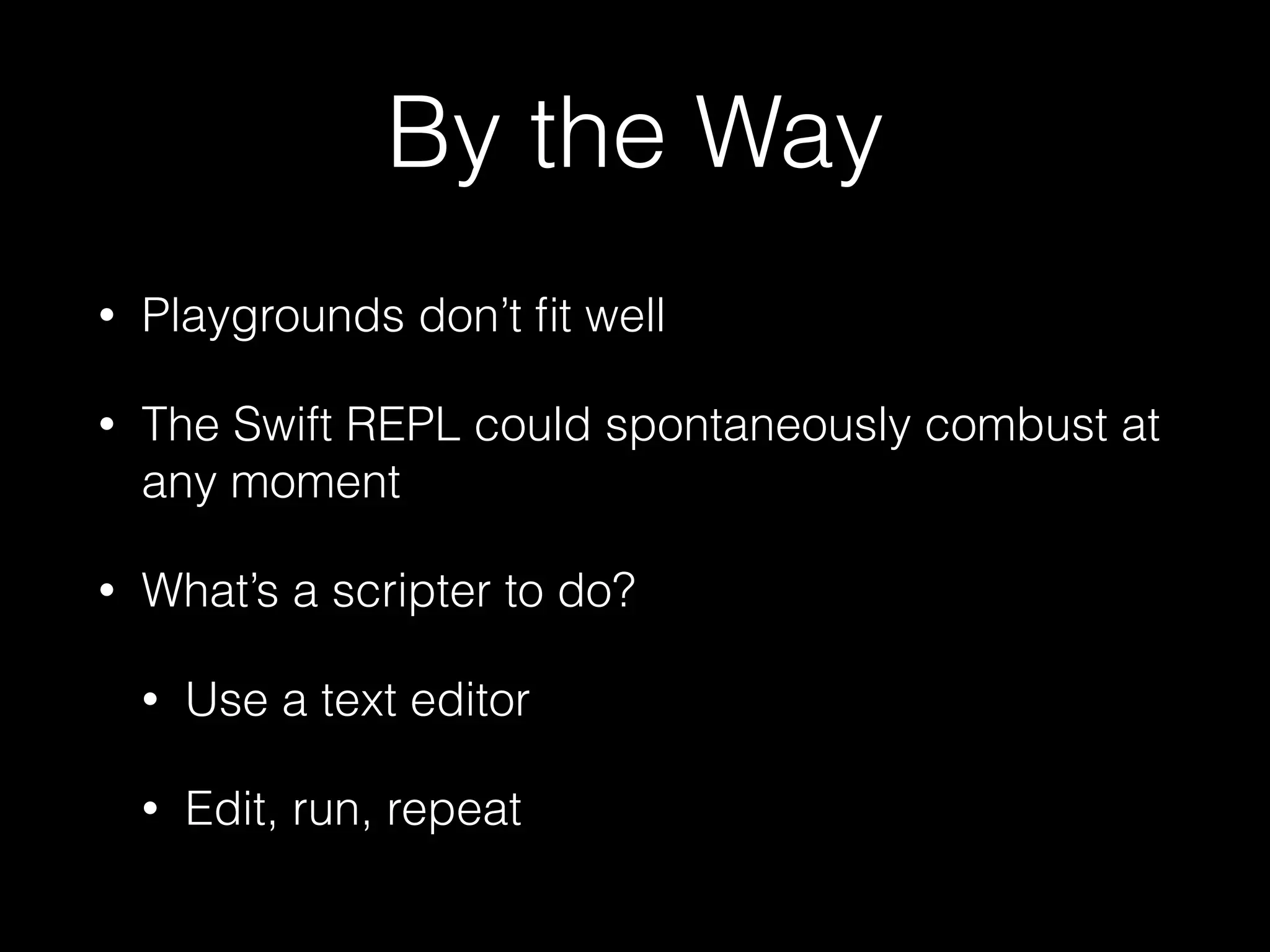 By the Way
• Playgrounds don’t ﬁt well
• The Swift REPL could spontaneously combust at
any moment
• What’s a scripter to do?
• Use a text editor
• Edit, run, repeat
 