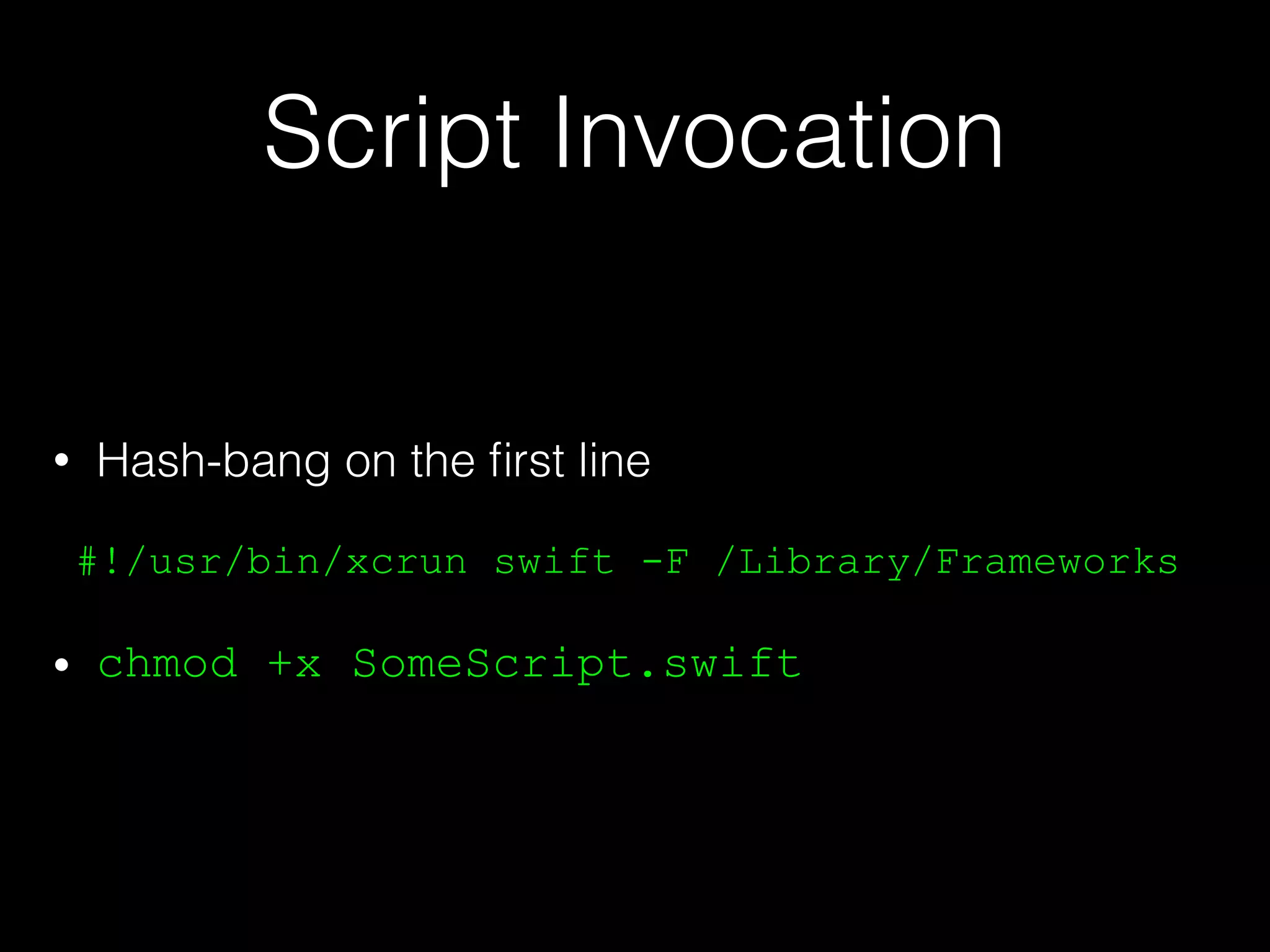 Script Invocation
• Hash-bang on the ﬁrst line
#!/usr/bin/xcrun swift -F /Library/Frameworks
• chmod +x SomeScript.swift
 