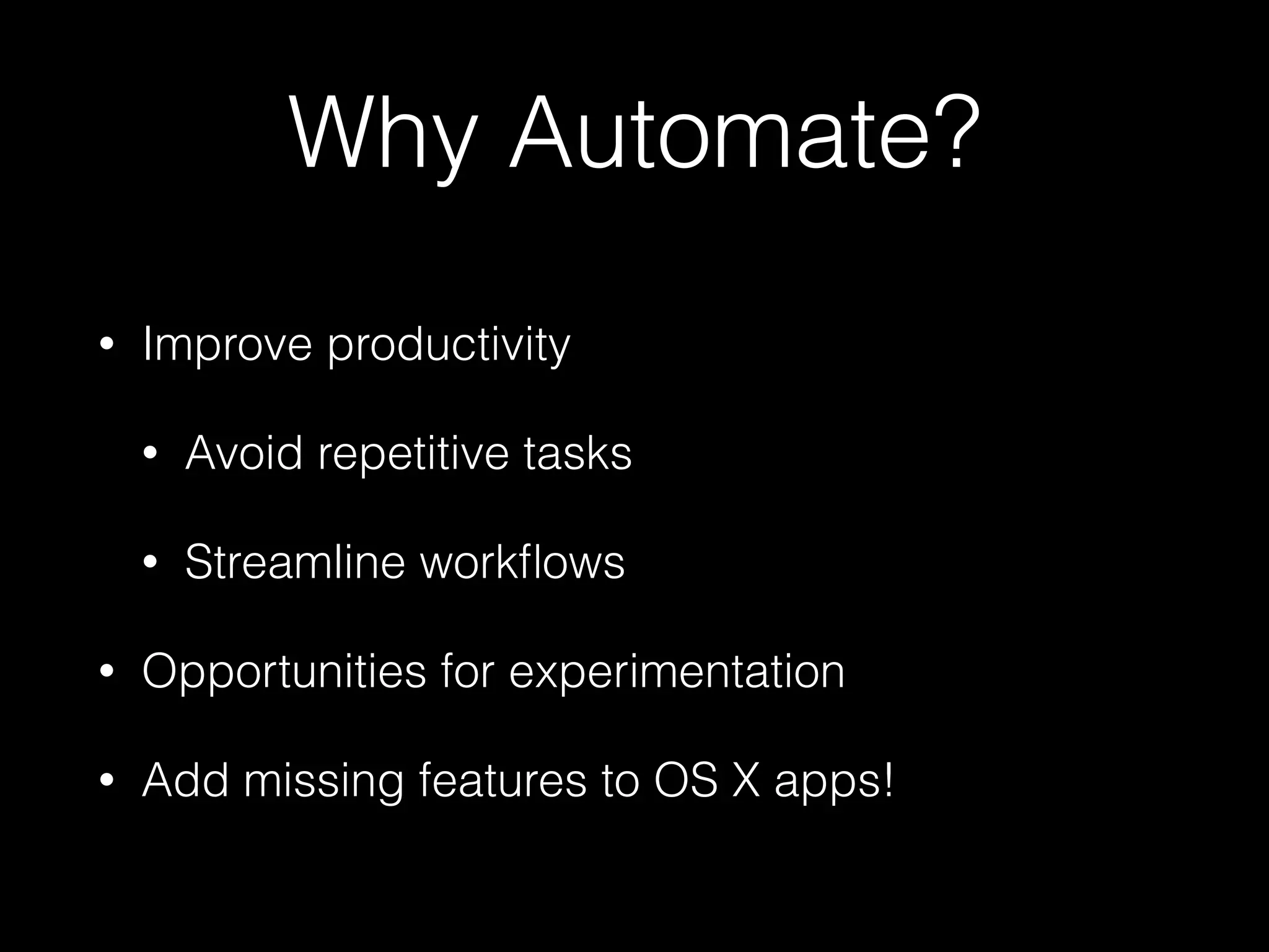 Why Automate?
• Improve productivity
• Avoid repetitive tasks
• Streamline workﬂows
• Opportunities for experimentation
• Add missing features to OS X apps!
 