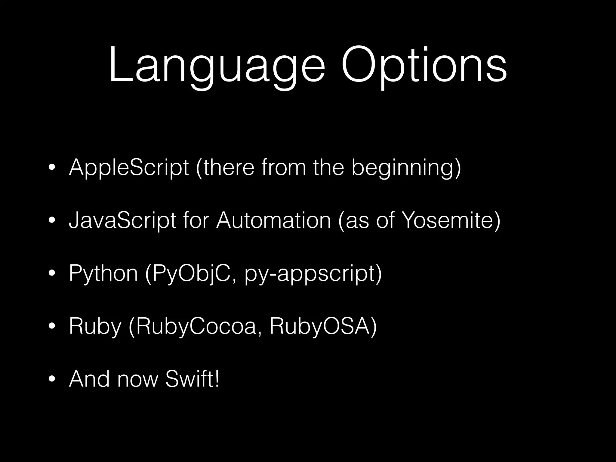 Language Options
• AppleScript (there from the beginning)
• JavaScript for Automation (as of Yosemite)
• Python (PyObjC, py-appscript)
• Ruby (RubyCocoa, RubyOSA)
• And now Swift!
 
