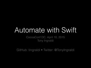 Automate with Swift
CocoaConf DC, April 10, 2015
Tony Ingraldi
GitHub: tingraldi • Twitter: @TonyIngraldi
 