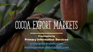 Cocoa Export Markets
Presentation by
Primary Information Services
www.primaryinfo.com
mailto:primaryinfo@gmail.com
 