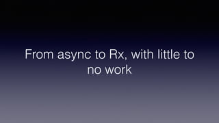 From async to Rx, with little to
no work
 