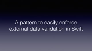 A pattern to easily enforce
external data validation in Swift
 