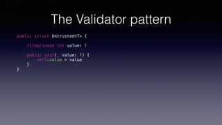 The Validator pattern
public struct Untrusted<T> {
fileprivate let value: T
public init(_ value: T) {
self.value = value
}
}
 