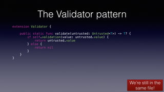 The Validator pattern
extension Validator {
public static func validate(untrusted: Untrusted<T>) -> T? {
if self.validation(value: untrusted.value) {
return untrusted.value
} else {
return nil
}
}
}
We’re still in the
same ﬁle!
 