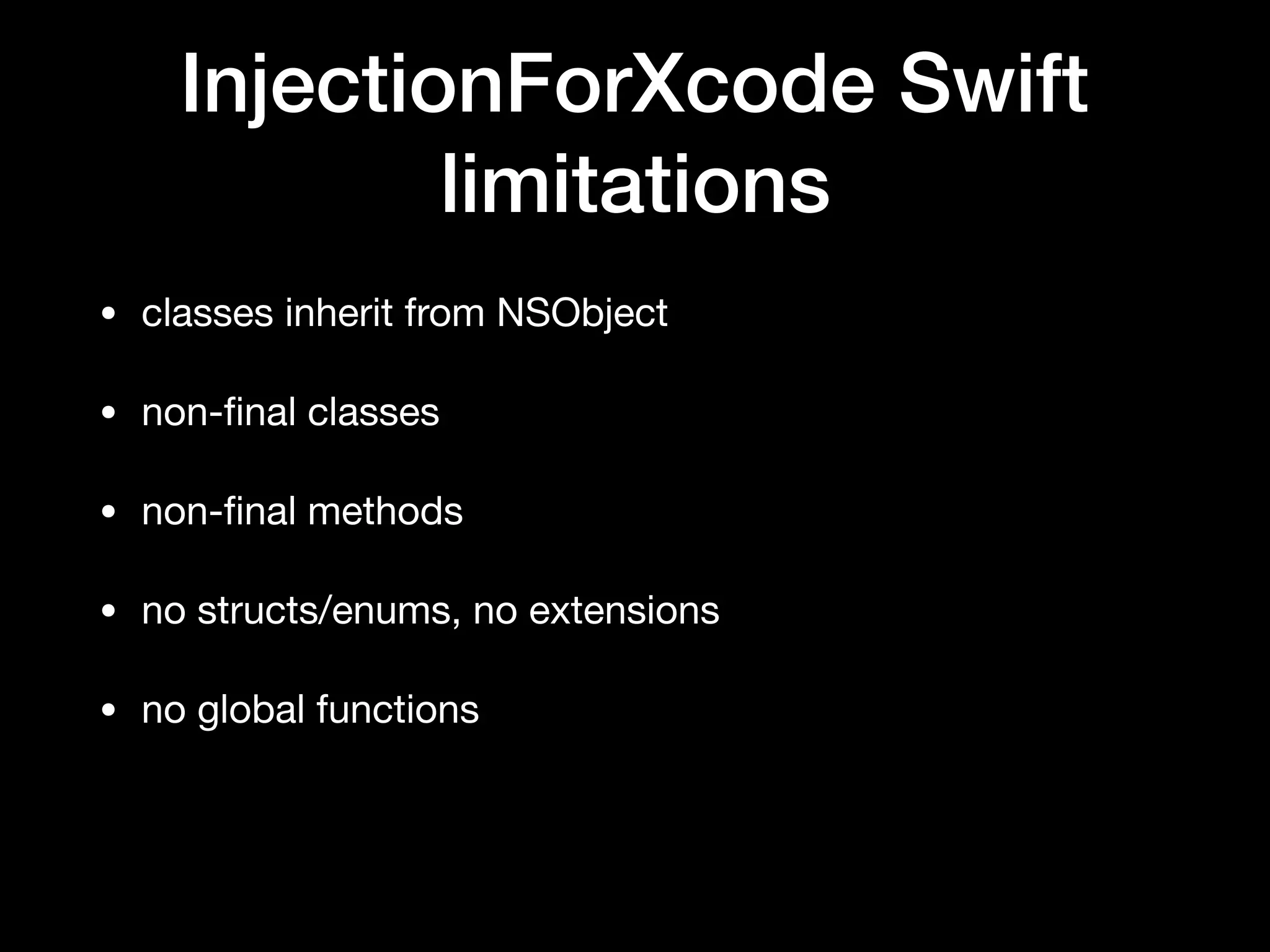 InjectionForXcode Swift
limitations
• classes inherit from NSObject
• non-ﬁnal classes
• non-ﬁnal methods
• no structs/enums, no extensions
• no global functions
 