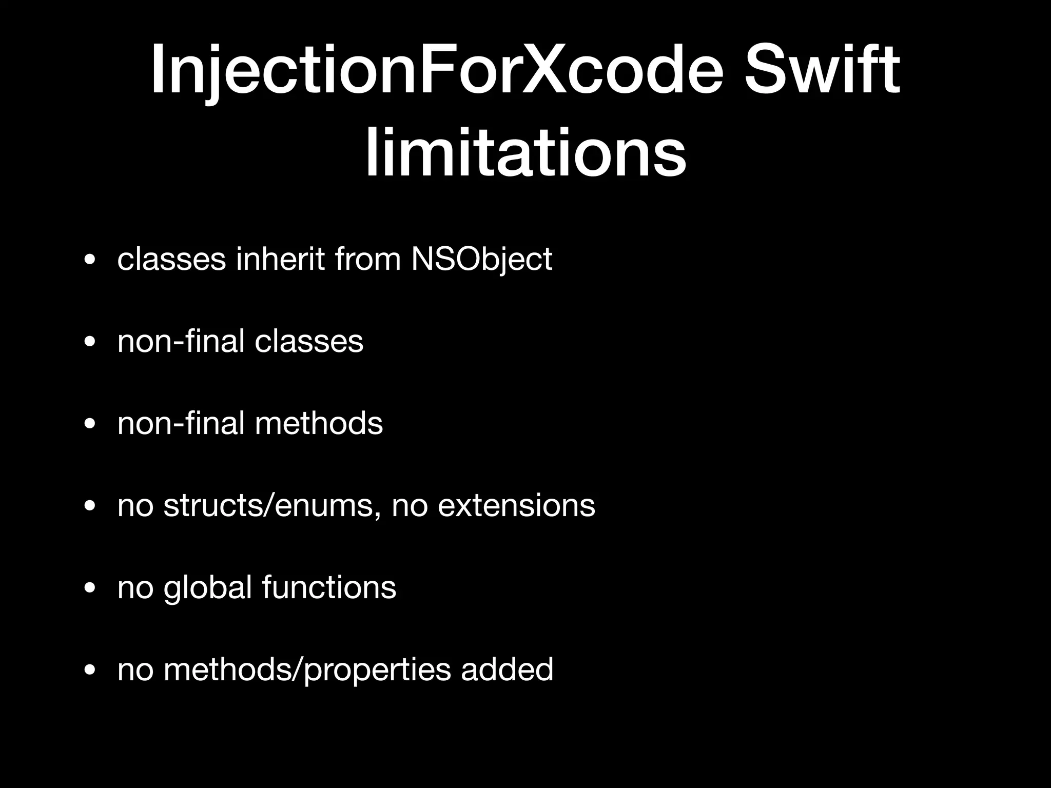 InjectionForXcode Swift
limitations
• classes inherit from NSObject
• non-ﬁnal classes
• non-ﬁnal methods
• no structs/enums, no extensions
• no global functions
• no methods/properties added
 
