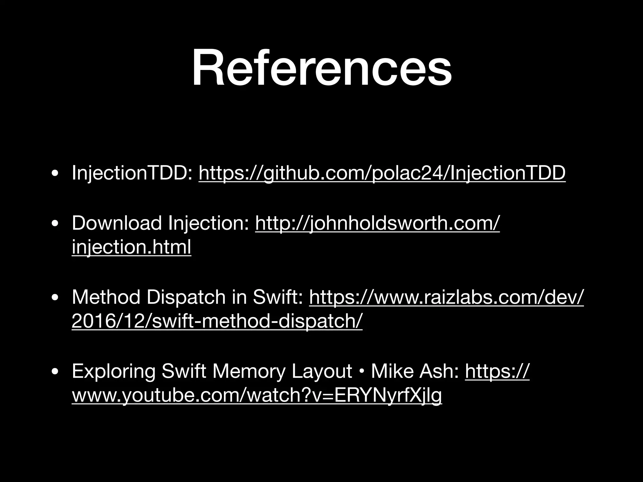 References
• InjectionTDD: https://github.com/polac24/InjectionTDD

• Download Injection: http://johnholdsworth.com/
injection.html

• Method Dispatch in Swift: https://www.raizlabs.com/dev/
2016/12/swift-method-dispatch/

• Exploring Swift Memory Layout • Mike Ash: https://
www.youtube.com/watch?v=ERYNyrfXjlg
 