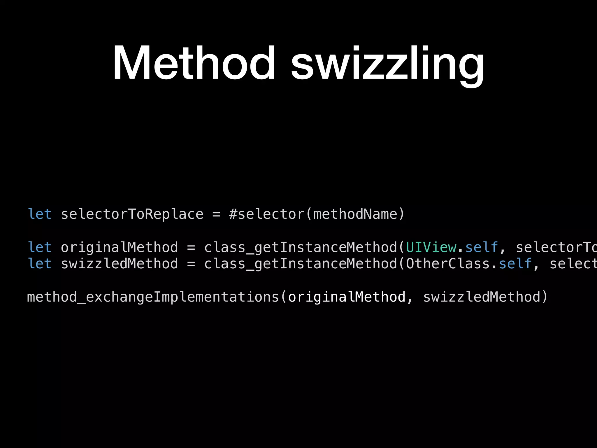 Method swizzling
let selectorToReplace = #selector(methodName)
let originalMethod = class_getInstanceMethod(UIView.self, selectorTo
let swizzledMethod = class_getInstanceMethod(OtherClass.self, select
method_exchangeImplementations(originalMethod, swizzledMethod)
 