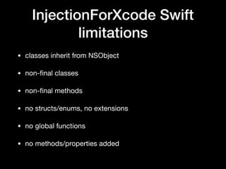 InjectionForXcode Swift
limitations
• classes inherit from NSObject
• non-ﬁnal classes
• non-ﬁnal methods
• no structs/enums, no extensions
• no global functions
• no methods/properties added
 