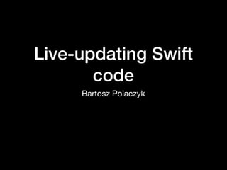 Live-updating Swift
code
Bartosz Polaczyk
 