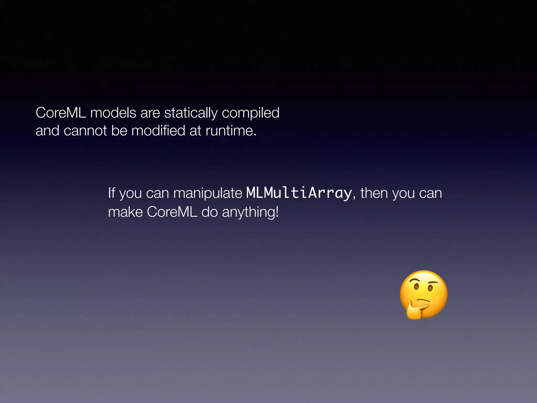CoreML models are statically compiled
and cannot be modiﬁed at runtime.
If you can manipulate MLMultiArray, then you can
make CoreML do anything!
🤔
 