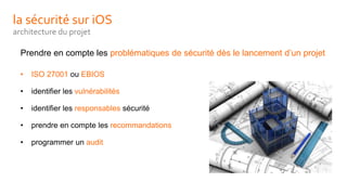la sécurité sur iOS
architecture du projet
Prendre en compte les problématiques de sécurité dès le lancement d’un projet
• ISO 27001 ou EBIOS
• identifier les vulnérabilités
• identifier les responsables sécurité
• prendre en compte les recommandations
• programmer un audit
 