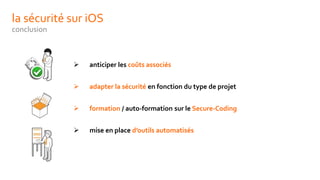 la sécurité sur iOS
conclusion
 anticiper les coûts associés
 adapter la sécurité en fonction du type de projet
 formation / auto-formation sur le Secure-Coding
 mise en place d’outils automatisés
 