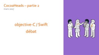 CocoaHeads – partie 2
mars 2017
objective-C / Swift
débat
 