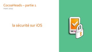 CocoaHeads – partie 1
mars 2017
la sécurité sur iOS
 