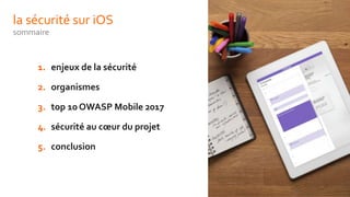 la sécurité sur iOS
sommaire
1. enjeux de la sécurité
2. organismes
3. top 10 OWASP Mobile 2017
4. sécurité au cœur du projet
5. conclusion
 