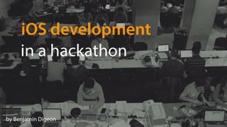 iOS development 
in a hackathon 
by Benjamin Digeon 
 