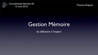 CocoaHeads Rennes #9
                                                Thomas Dupont
    12 avril 2012




               Gestion Mémoire
                       du débutant à l’expert
 